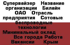 Супервайзер › Название организации ­ Билайн, ОАО › Отрасль предприятия ­ Сотовые, беспроводные технологии › Минимальный оклад ­ 13 000 - Все города Работа » Вакансии   . Крым,Бахчисарай